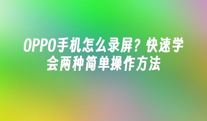 OPPO手机怎么录屏？快速学会两种简单操作方法