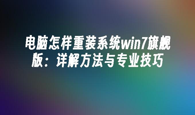 电脑怎样重装系统win7旗舰版：详解方法与专业技巧