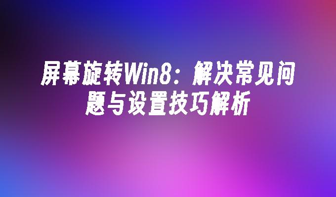 屏幕旋转Win8：解决常见问题与设置技巧解析