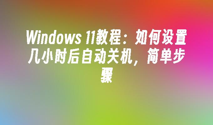 Windows 11教程：如何设置几小时后自动关机，简单步骤