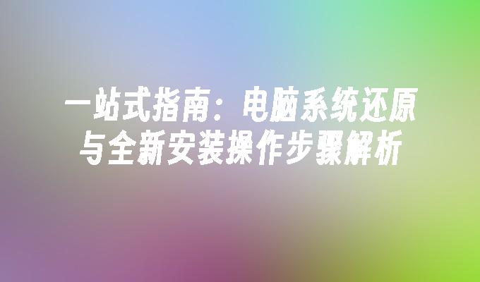 一站式指南：电脑系统还原与全新安装操作步骤解析