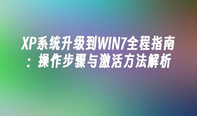 XP系统升级到WIN7全程指南：操作步骤与激活方法解析