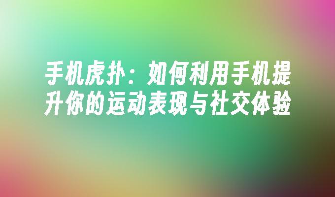 手机虎扑：如何利用手机提升你的运动表现与社交体验