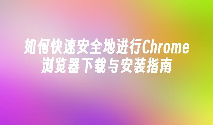 如何快速安全地进行Chrome浏览器下载与安装指南