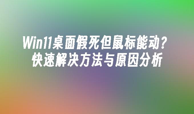 Win11桌面假死但鼠标能动？快速解决方法与原因分析