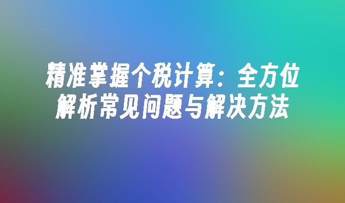 精准掌握个税计算：全方位解析常见问题与解决方法