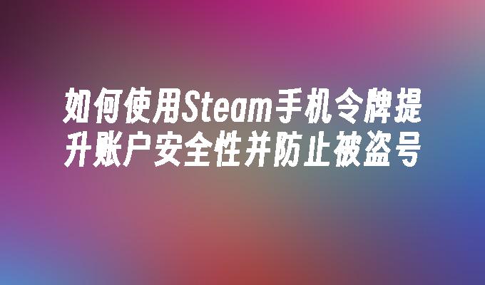 如何使用Steam手机令牌提升账户安全性并防止被盗号