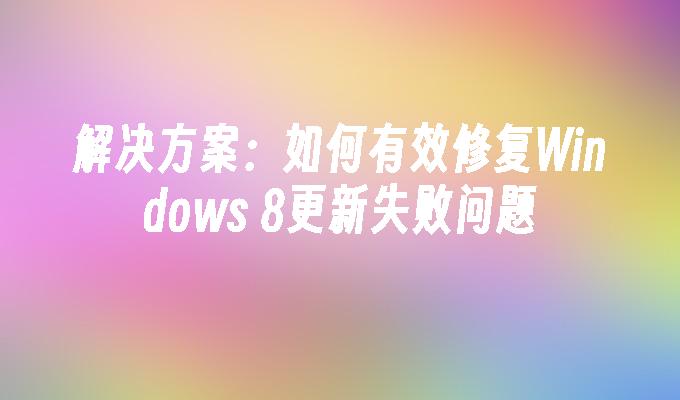 解决方案：如何有效修复Windows 8更新失败问题