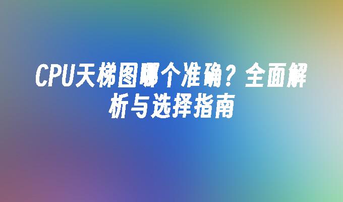 CPU天梯图哪个准确？全面解析与选择指南