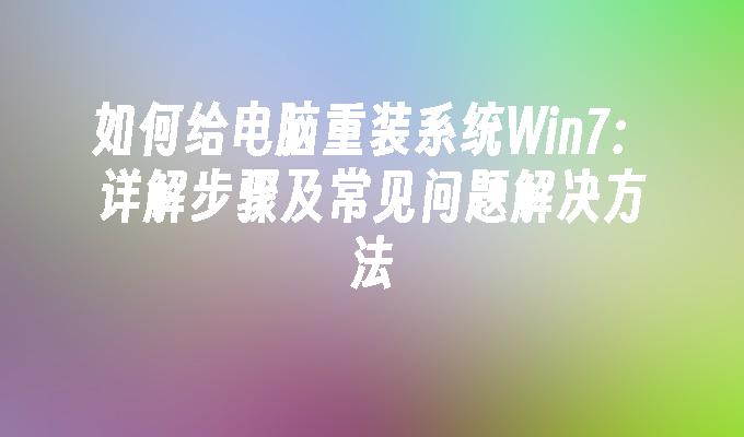 如何给电脑重装系统Win7：详解步骤及常见问题解决方法