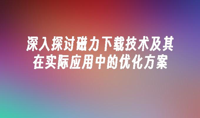 深入探讨磁力下载技术及其在实际应用中的优化方案