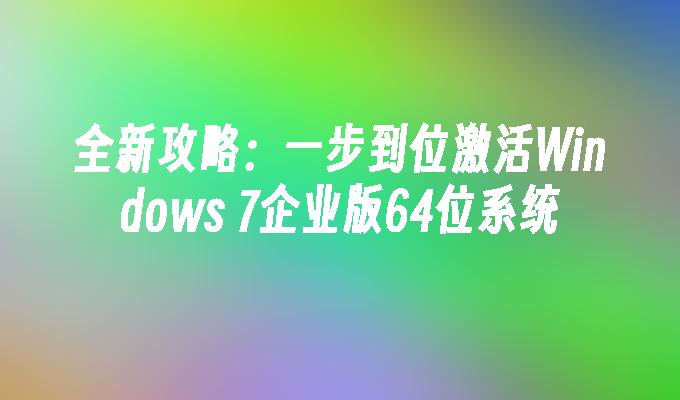 全新攻略：一步到位激活Windows 7企业版64位系统