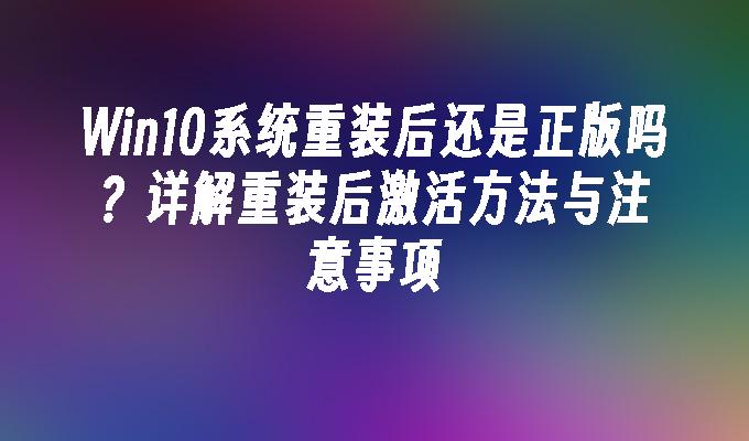 Win10系统重装后还是正版吗？详解重装后激活方法与注意事项