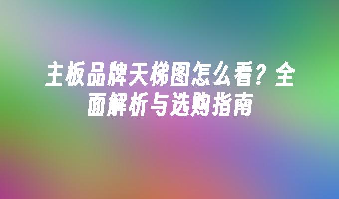 主板品牌天梯图怎么看？全面解析与选购指南