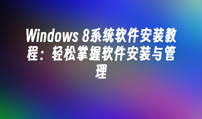 Windows 8系统软件安装教程：轻松掌握软件安装与管理