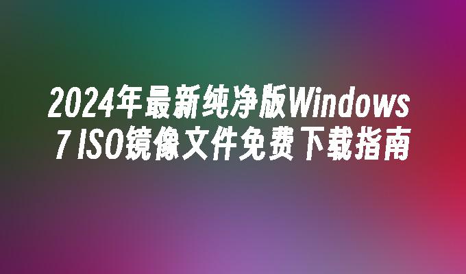 2024年最新纯净版Windows 7 ISO镜像文件免费下载指南