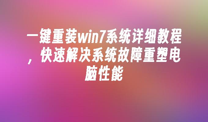 一键重装win7系统详细教程，快速解决系统故障重塑电脑性能