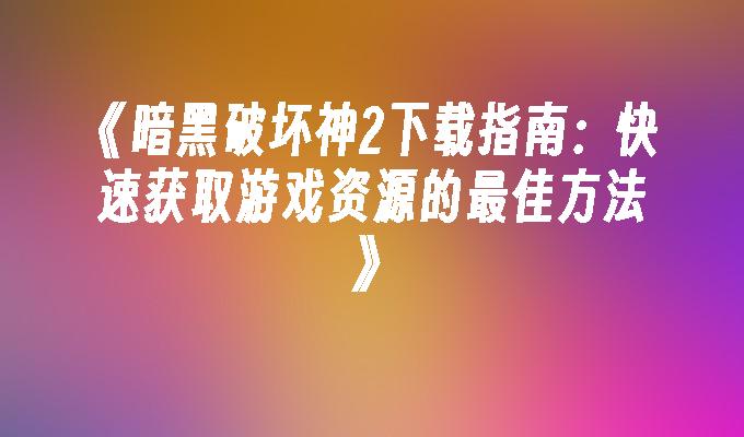 暗黑破坏神2下载指南：快速获取游戏资源的最佳方法