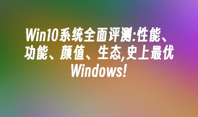 Win10系统全面评测:性能、功能、颜值、生态,史上最优Windows!