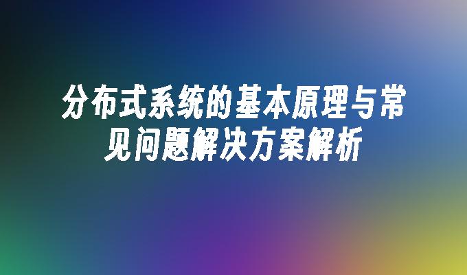 分布式系统的基本原理与常见问题解决方案解析