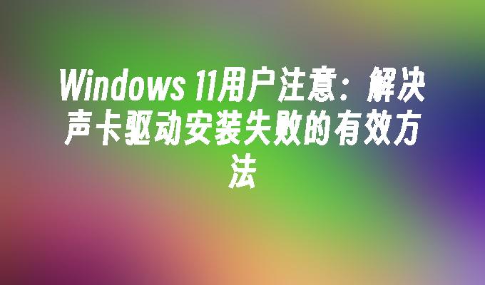 Windows 11用户注意：解决声卡驱动安装失败的有效方法