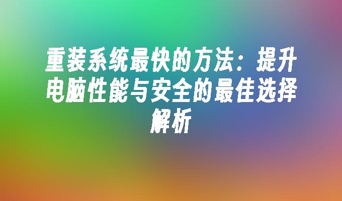 重装系统最快的方法：提升电脑性能与安全的最佳选择解析