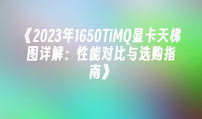 2024年1650TiMQ显卡天梯图详解：性能对比与选购指南