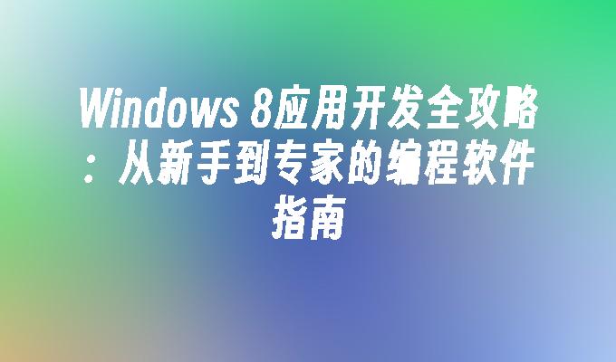 Windows 8应用开发全攻略：从新手到专家的编程软件指南