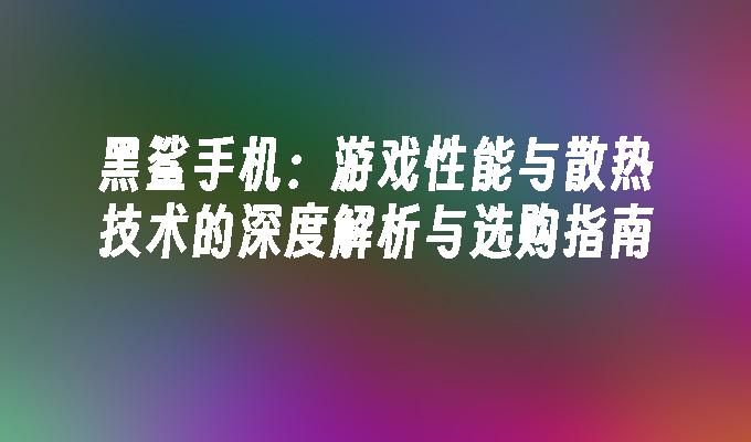 黑鲨手机：游戏性能与散热技术的深度解析与选购指南