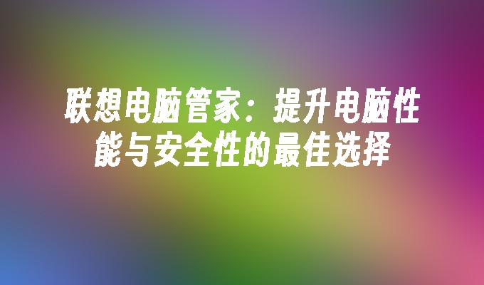 联想电脑管家：提升电脑性能与安全性的最佳选择