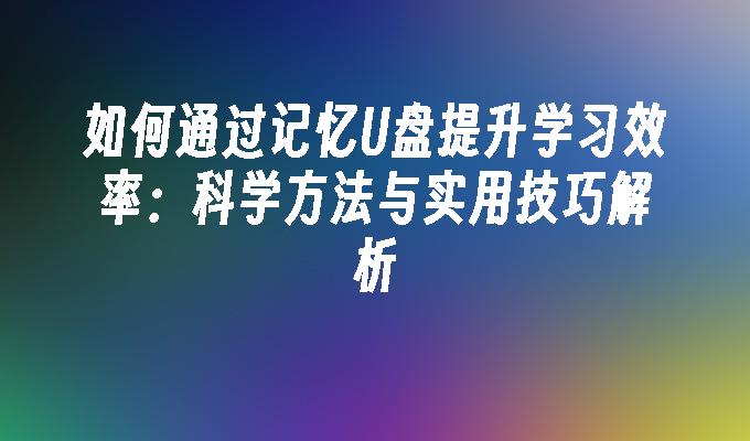 如何通过记忆U盘提升学习效率：科学方法与实用技巧解析