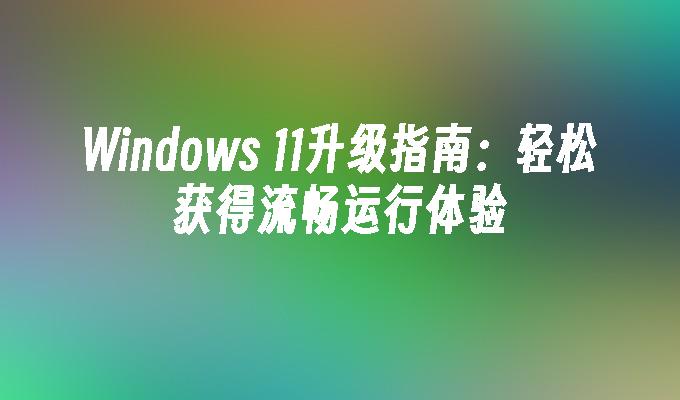 Windows 11升级指南：轻松获得流畅运行体验