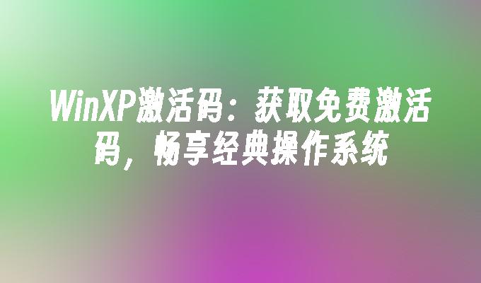 WinXP激活码：获取免费激活码，畅享经典操作系统