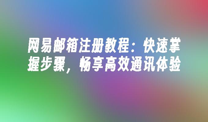 网易邮箱注册教程：快速掌握步骤，畅享高效通讯体验