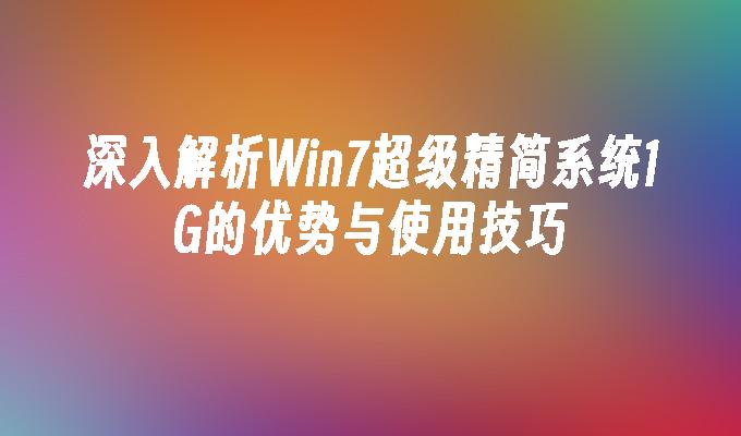 深入解析Win7超级精简系统1G的优势与使用技巧