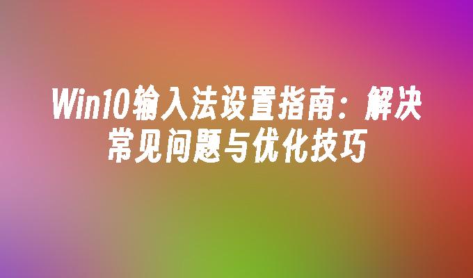 Win10输入法设置指南：解决常见问题与优化技巧