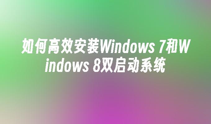 如何高效安装Windows 7和Windows 8双启动系统