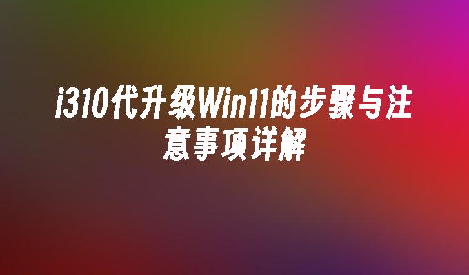 i310代升级Win11的步骤与注意事项详解