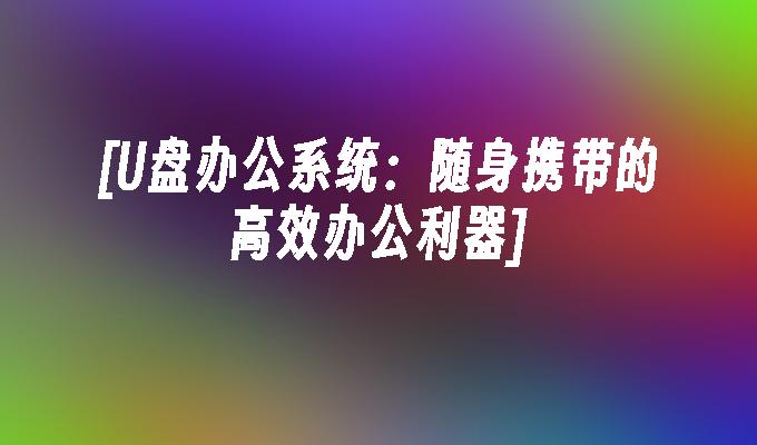 [U盘办公系统：随身携带的高效办公利器]