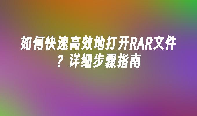 如何快速高效地打开RAR文件？详细步骤指南