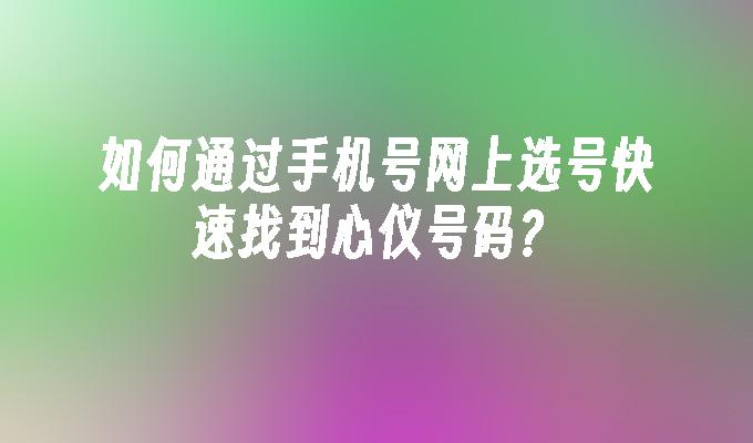 如何通过手机号网上选号快速找到心仪号码？