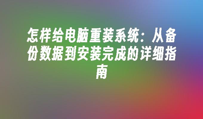 怎样给电脑重装系统：从备份数据到安装完成的详细指南