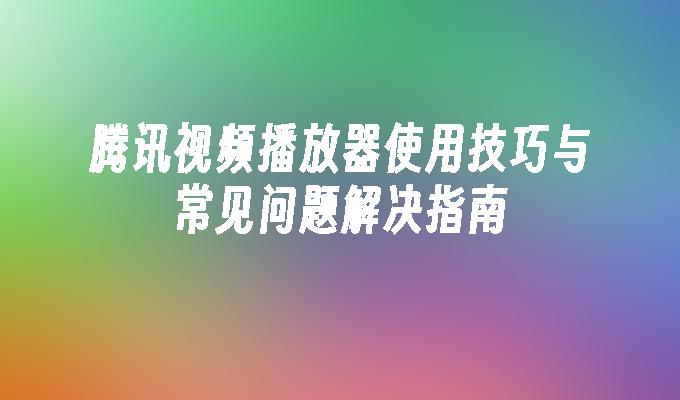 腾讯视频播放器使用技巧与常见问题解决指南