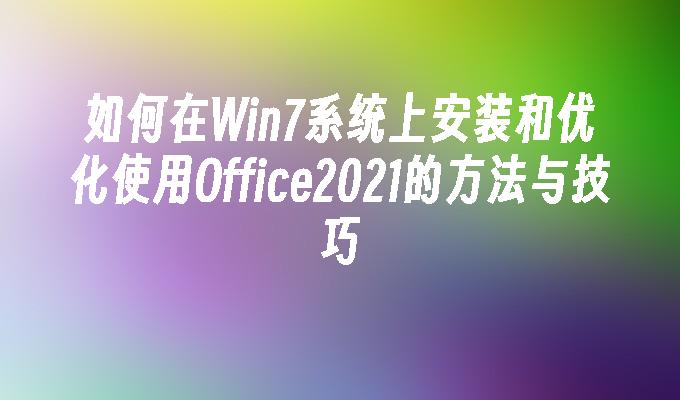 如何在Win7系统上安装和优化使用Office2021的方法与技巧