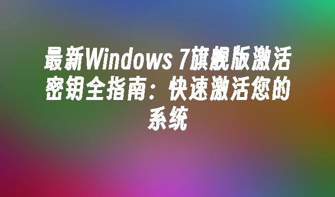 最新Windows 7旗舰版激活密钥全指南：快速激活您的系统