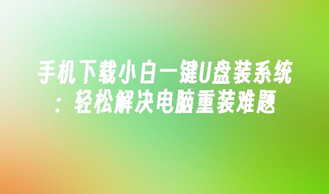 手机下载小白一键U盘装系统：轻松解决电脑重装难题