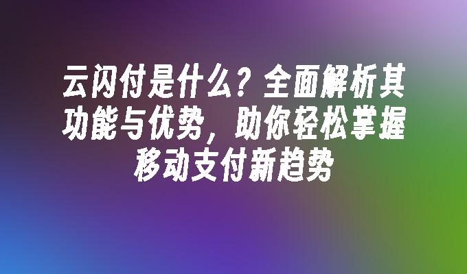 云闪付是什么？全面解析其功能与优势，助你轻松掌握移动支付新趋势