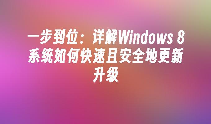 一步到位：详解Windows 8系统如何快速且安全地更新升级