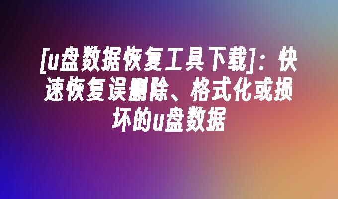 [u盘数据恢复工具下载]：快速恢复误删除、格式化或损坏的u盘数据