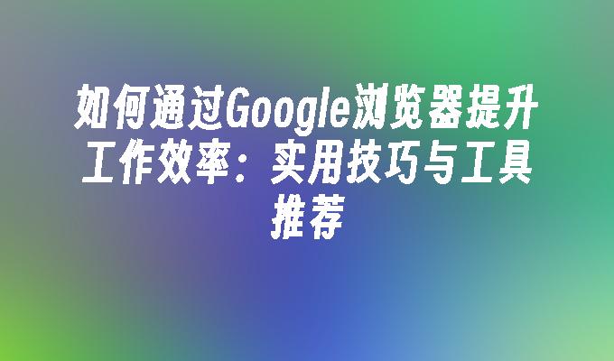 如何通过Google浏览器提升工作效率：实用技巧与工具推荐